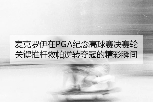 麦克罗伊在PGA纪念高球赛决赛轮关键推杆救帕逆转夺冠的精彩瞬间