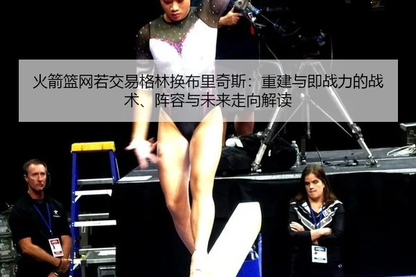 火箭篮网若交易格林换布里奇斯：重建与即战力的战术、阵容与未来走向解读