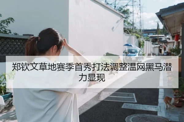 郑钦文草地赛季首秀打法调整温网黑马潜力显现
