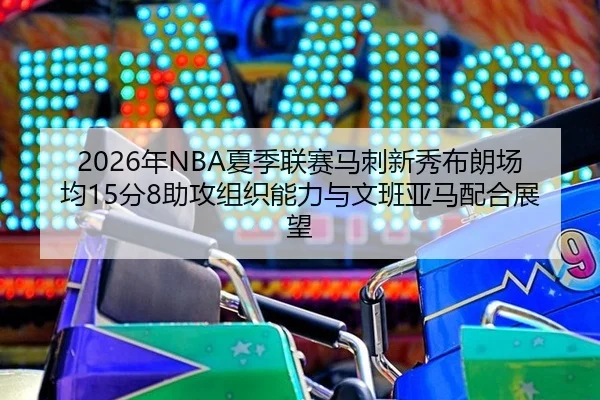 2026年NBA夏季联赛马刺新秀布朗场均15分8助攻组织能力与文班亚马配合展望